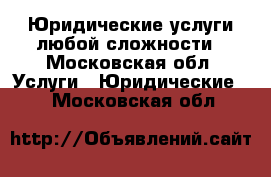 Юридические услуги любой сложности - Московская обл. Услуги » Юридические   . Московская обл.